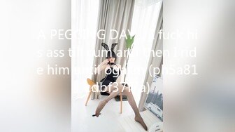 A PEGGING DAY： I fuck his ass till cum and then I ride him until ogasm (ph5a81cdbf37f7a)