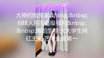 大神约炮良家&nbsp;&nbsp;688人民币高级福利&nbsp;&nbsp;舞蹈生 浙大大学生网红主播 艺考全省第一