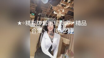 ★◇精彩の套图写真㊣↗精品合集↘♀ [04.21]