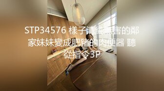 STP34576 樣子清純無害的鄰家妹妹變成肥豬的肉便器 聽從指令3P