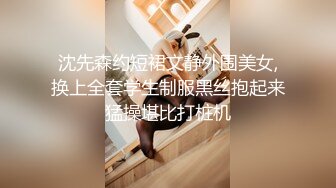 沈先森约短裙文静外围美女,换上全套学生制服黑丝抱起来猛操堪比打桩机