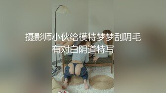 摄影师小伙给模特梦梦刮阴毛有对白阴道特写