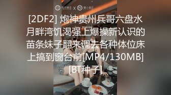 [2DF2] 炮神贵州兵哥六盘水月畔湾饥渴强上爆操新认识的苗条妹子翻来调去各种体位床上搞到窗台前[MP4/130MB][BT种子]