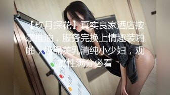 【玖月探花】真实良家酒店按摩推油，服务完换上情趣装啪啪，极品美乳清纯小少妇，观赏性满分必看