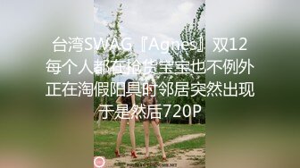 台湾SWAG『Agnes』双12每个人都在抢货宝宝也不例外正在淘假阳具时邻居突然出现于是然后720P