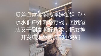 反差白富美潮喷淫娃御姐〖小水水〗户外刺激野战，回到酒店又干到高潮好几次，把女神开发成人尽可夫的小荡妇