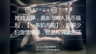 推特大神，最新388人民币福利，【一条肌肉狗】，良家少妇激情爆操，极品粉穴水汪汪