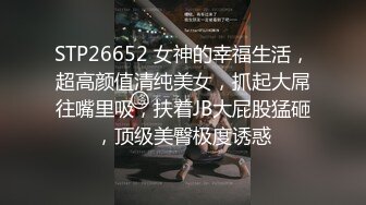 STP26652 女神的幸福生活，超高颜值清纯美女，抓起大屌往嘴里吸，扶着JB大屁股猛砸，顶级美臀极度诱惑