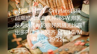 【新速片遞】 Onlyfans超极品高颜值华裔乳神JBSW 爆乳反差婊调教的很好风骚无比露出多P 口爆乳交齐上阵[1G/MP4/01:29:22]