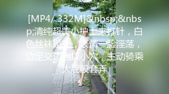 [MP4/ 332M]&nbsp;&nbsp;清纯超美小护士来打针，白色丝袜足交，表情一脸淫荡，边足交边自摸小穴，主动骑乘大屁股套弄