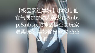 【极品网红学妹】小敏儿 仙女气质楚楚动人美少女&nbsp;&nbsp;黑神话悟空女玩家温柔吮茎 美妙输出蜜穴 凸凸劲射子宫