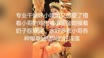 专业干婊妹小姐姐又想要了撸着小哥的鸡巴被小哥亲吻摸着奶子抠骚逼，水好多被小哥各种爆草抽插叫的好淫荡