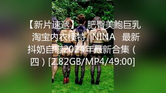 【新片速遞】 ⭐肥臀美鲍巨乳⭐淘宝内衣模特♥NINA♥最新抖奶自慰2024年最新合集（四）[2.82GB/MP4/49:00]