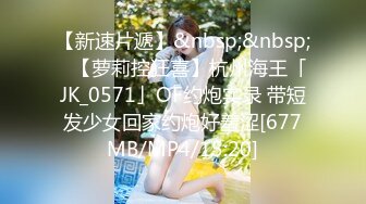 【新速片遞】&nbsp;&nbsp;✨【萝莉控狂喜】杭州海王「JK_0571」OF约炮实录 带短发少女回家约炮好羞涩[677MB/MP4/15:20]