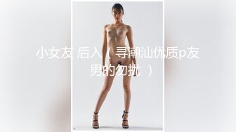 小女友 后入（寻潮汕优质p友   男的勿扰 ）