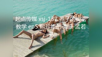 起点传媒 xsj-137 养子的秘密教学 ep5 熙珍姐的诱惑-孟若羽