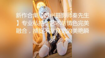 新作合集【苏州摄影师秦先生】专业私拍，艺术与情色完美融合，捕捉不易察觉的美艳瞬间