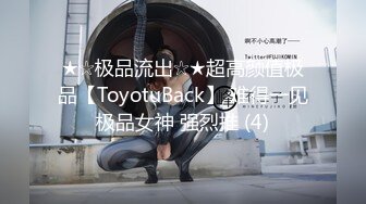 ★☆极品流出☆★超高颜值极品【ToyotuBack】 难得一见极品女神 强烈推 (4)