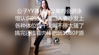 公子YY哥私人公寓约会游泳馆认识的出轨美丽人妻沙发上各种体位猛干尖叫不停太骚了搞完还摸着肉棒把玩1080P原版