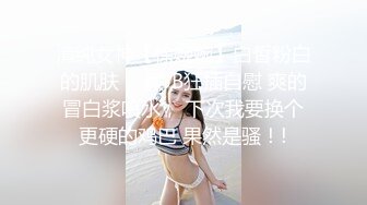 清纯女神【徐婉婉】白皙粉白的肌肤， 假JB狂插自慰 爽的冒白浆喷水， 下次我要换个更硬的鸡巴 果然是骚！!