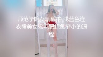 师范学院女厕偷拍 浅蓝色连衣裙美女稀毛肥鲍鱼窄小的逼缝