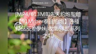 [MP4/613MB]先天約炮聖體【91Mrber泰迪約炮】各種極品反差學妹 收集68部系列之40