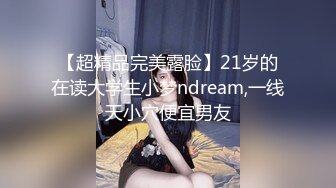 【超精品完美露脸】21岁的在读大学生小梦ndream,一线天小穴便宜男友