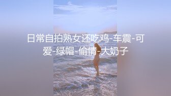 日常自拍熟女还吃鸡-车震-可爱-绿帽-偷情-大奶子