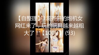 【自整理】3洞齐开的炮机女网红来了，玩的玩具越来越粗大了！【100V】 (93)