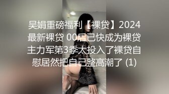 吴娟重磅福利【裸贷】2024最新裸贷 00后已快成为裸贷主力军第3季太投入了裸贷自慰居然把自己整高潮了 (1)