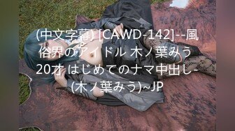 (中文字幕) [CAWD-142]--風俗界のアイドル 木ノ葉みう 20才 はじめてのナマ中出し-(木ノ葉みう)~JP