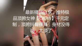 ⚫️⚫️最新精品分享，推特极品顶胯女神【Crush】千元定制，顶胯抖臀裸舞，身材没得说，太顶了