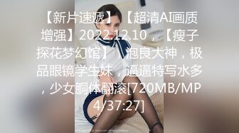 【新片速遞】 【超清AI画质增强】2022.12.10，【瘦子探花梦幻馆】，泡良大神，极品眼镜学生妹，逼逼特写水多，少女胴体翻滚[720MB/MP4/37:27]