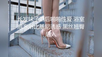 长发妹子酒后啪啪性爱 浴室泡泡浴比基尼诱惑 黑丝翘臀后入