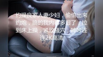 约操良家人妻少妇，偷偷出来约炮，搞的我内裤多湿了，拉到床上操，紧致骚穴，呻吟连连2K高清