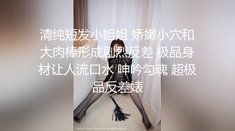 清纯短发小姐姐 娇嫩小穴和大肉棒形成剧烈反差 极品身材让人流口水 呻吟勾魂 超极品反差婊