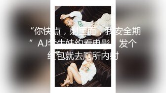 “你快点，射里面，我安全期”AJ学生妹约看电影，发个红包就去厕所内射