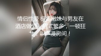 情侣性爱 极品嫩妹与男友在酒店做爱，招式繁多，一顿狂艹，叫声漫房间！