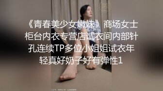 《青春美少女嫩妹》商场女士柜台内衣专营店试衣间内部针孔连续TP多位小姐姐试衣年轻真好奶子好有弹性1