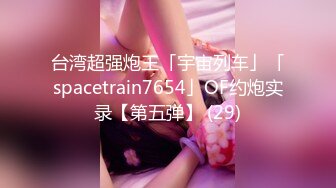 台湾超强炮王「宇宙列车」「spacetrain7654」OF约炮实录【第五弹】 (29)