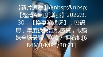 【新片速遞】&nbsp;&nbsp;【超清AI画质增强】2022.9.30，【换妻游戏呀】，密码房，年度换妻淫乱盛宴，眼镜妹全场最骚，美女左拥右抱[684MB/MP4/30:21]