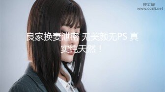 良家换妻泄密 无美颜无PS 真实纯天然！