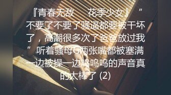 『青春无敌❤️花季少女』“不要了不要了骚逼都要被干坏了，高潮很多次了爸爸放过我”听着骚母G两张嘴都被塞满一边被操一边呜呜呜的声音真的太棒了 (2)