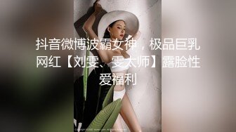 抖音微博波霸女神，极品巨乳网红【刘雯、雯太师】露脸性爱福利