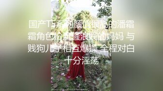 国产TS系列颜值很高的潘霜霜角色扮演骚浪贱的妈妈 与贱狗儿子相互爆操 全程对白十分淫荡