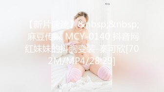 【新片速遞】&nbsp;&nbsp; 麻豆传媒 MCY-0140 抖音网红妹妹的抖胸变装-秦可欣[702M/MP4/28:29]