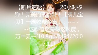 【新片速遞】 ✨✨✨20小时核弹！完美的蜜桃臀！【晴儿宝贝】一周收费合集！！~~~✨✨✨--这颜值这身材这尺度，万中无一[10.8gb/MP4/20:07:11]