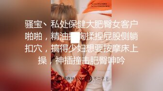 骚宝丶私处保健大肥臀女客户啪啪，精油推胸揉捏屁股侧躺扣穴，搞得少妇想要按摩床上操，神插撞击肥臀呻吟