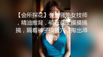 【会所探花】会所骚熟女技师，精油推背，骑在身上摸摸搞搞，隔着裤子摸骚穴，掏出JB狂撸