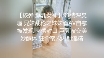 【核弹 爆乳女神】91情深叉喔 兄妹乱伦之妹妹看AV自慰被发现 肉偿封口 巨乳波交美妙酮体 狂肏蜜穴内射淫精